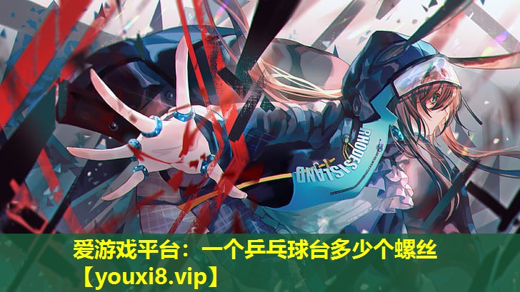 愛游戲平臺(tái)：一個(gè)乒乓球臺(tái)多少個(gè)螺絲