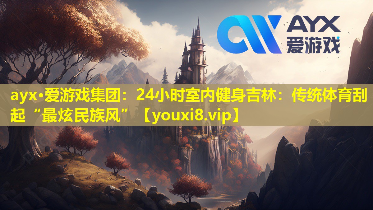 ayx·愛游戲集團(tuán)：24小時(shí)室內(nèi)健身吉林：傳統(tǒng)體育刮起“最炫民族風(fēng)”