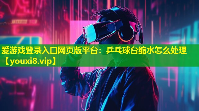 愛游戲登錄入口網(wǎng)頁版平臺：乒乓球臺縮水怎么處理