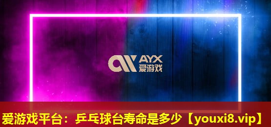 愛(ài)游戲平臺(tái)：乒乓球臺(tái)壽命是多少