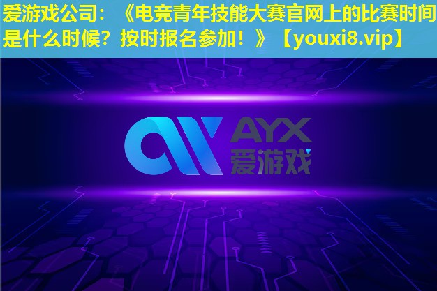 愛(ài)游戲公司：《電競(jìng)青年技能大賽官網(wǎng)上的比賽時(shí)間是什么時(shí)候？按時(shí)報(bào)名參加！》
