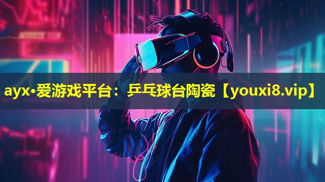 ayx·愛游戲平臺：乒乓球臺陶瓷