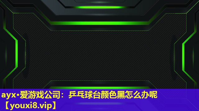 ayx·愛游戲公司：乒乓球臺顏色黑怎么辦呢