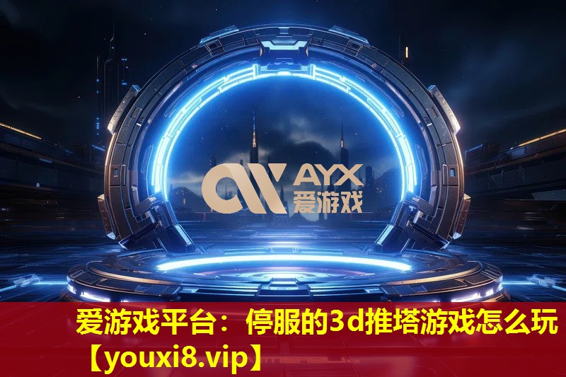 愛游戲平臺：停服的3d推塔游戲怎么玩