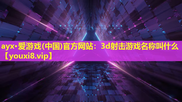 ayx·愛游戲(中國)官方網站：3d射擊游戲名稱叫什么