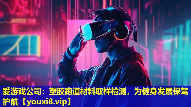 愛游戲公司：塑膠跑道材料取樣檢測(cè)，為健身發(fā)展保駕護(hù)航
