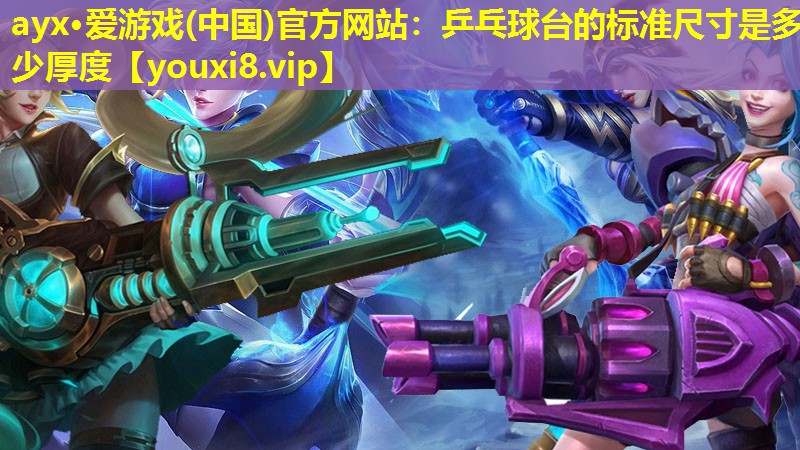 ayx·愛游戲(中國(guó))官方網(wǎng)站：乒乓球臺(tái)的標(biāo)準(zhǔn)尺寸是多少厚度