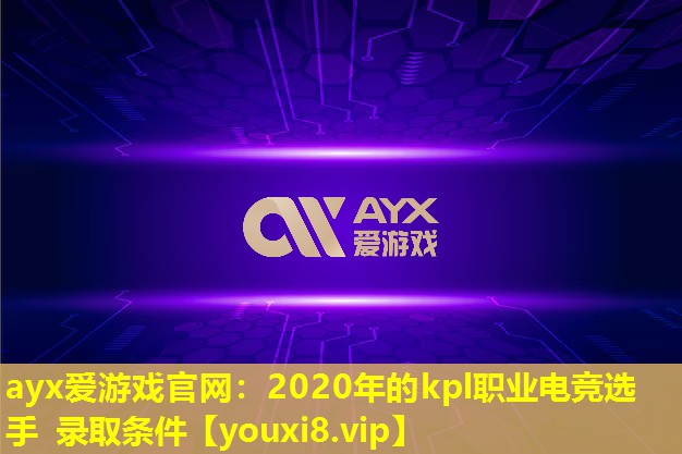 ayx愛游戲官網(wǎng)：2020年的kpl職業(yè)電競(jìng)選手 錄取條件