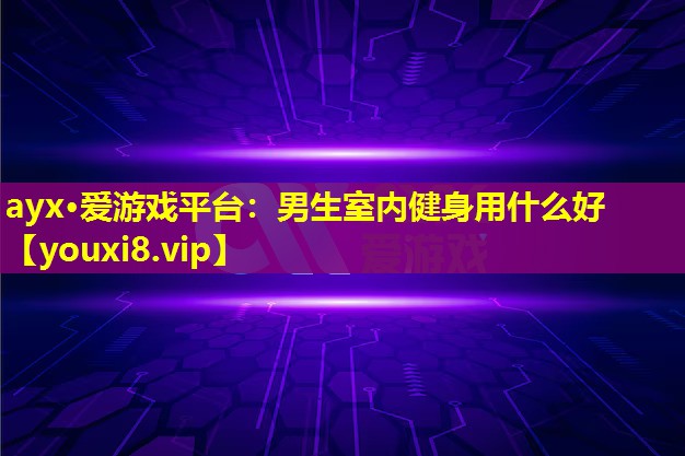 ayx·愛游戲平臺(tái)：男生室內(nèi)健身用什么好