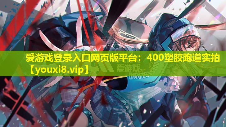 愛游戲登錄入口網(wǎng)頁(yè)版平臺(tái)：400塑膠跑道實(shí)拍