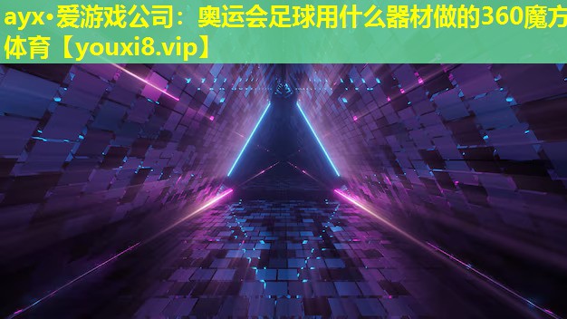 ayx·愛游戲公司：奧運(yùn)會(huì)足球用什么器材做的360魔方體育
