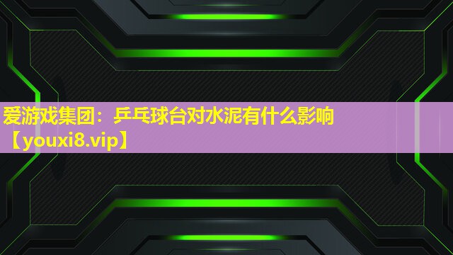 愛游戲集團：乒乓球臺對水泥有什么影響
