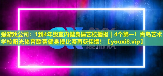 愛游戲公司：1到4年級室內(nèi)健身操藝校播報｜4個第一！青島藝術(shù)學校陽光體育聯(lián)賽健身操比賽再獲佳績！