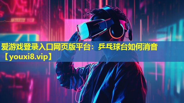 愛游戲登錄入口網頁版平臺：乒乓球臺如何消音