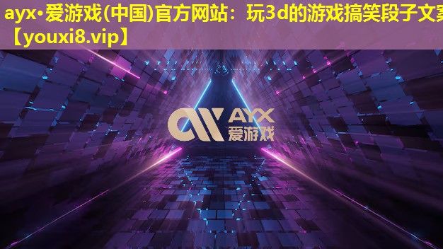 ayx·愛游戲(中國)官方網站：玩3d的游戲搞笑段子文案
