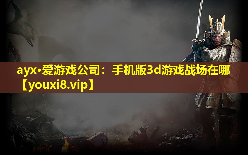 ayx·愛游戲公司：手機版3d游戲戰場在哪