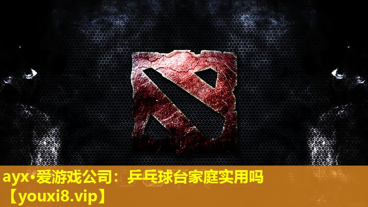 ayx·愛游戲公司：乒乓球臺家庭實用嗎