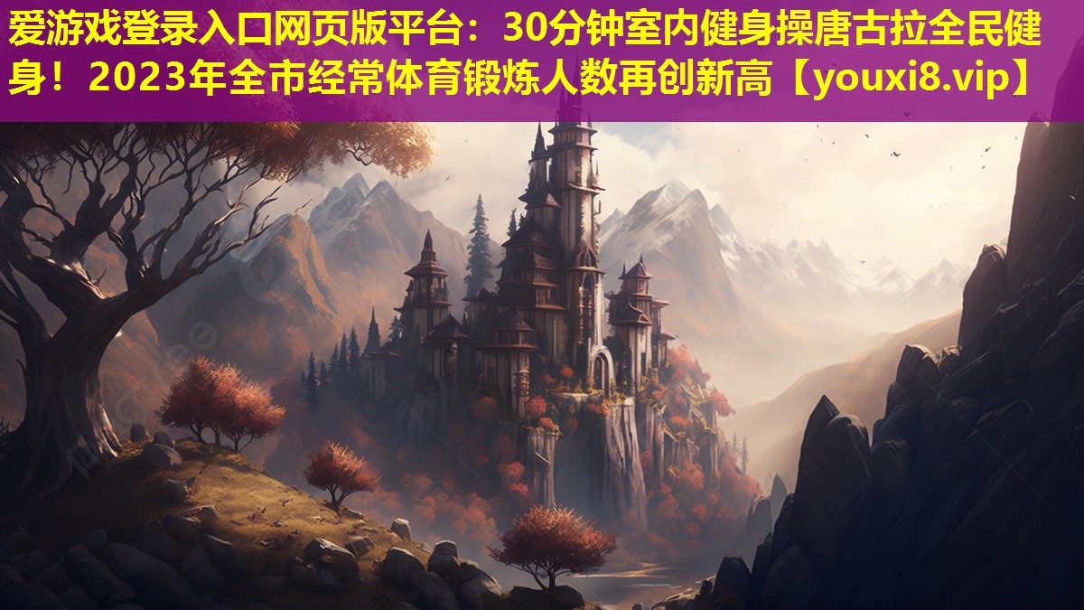 愛游戲登錄入口網頁版平臺：30分鐘室內健身操唐古拉全民健身！2023年全市經常體育鍛煉人數再創新高