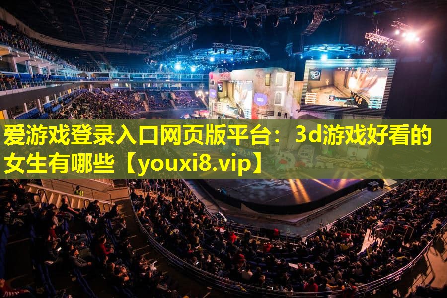 愛游戲登錄入口網頁版平臺：3d游戲好看的女生有哪些