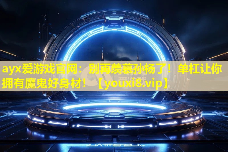 ayx愛游戲官網(wǎng)：別再羨慕孫楊了！單杠讓你擁有魔鬼好身材！
