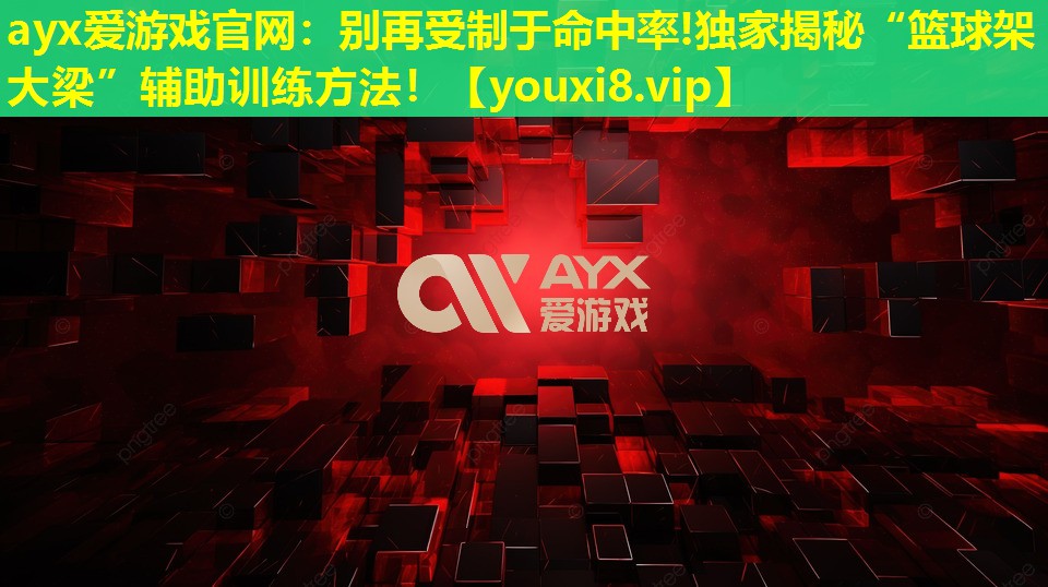 ayx愛游戲官網：別再受制于命中率!獨家揭秘“籃球架大梁”輔助訓練方法！