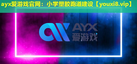 ayx愛游戲官網(wǎng)：小學(xué)塑膠跑道建設(shè)