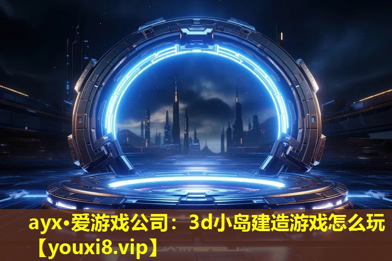 ayx·愛游戲公司：3d小島建造游戲怎么玩