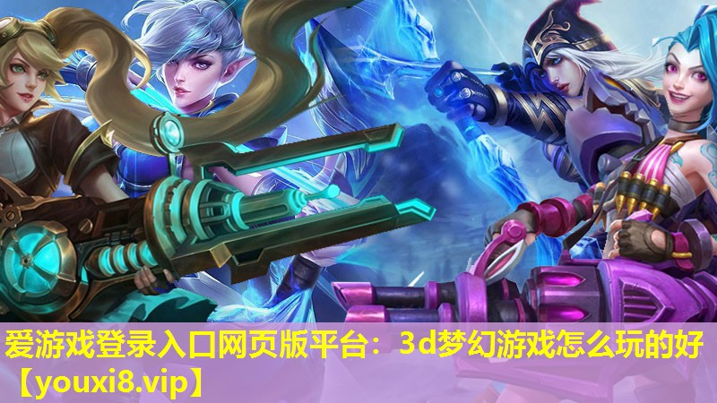 愛游戲登錄入口網頁版平臺：3d夢幻游戲怎么玩的好