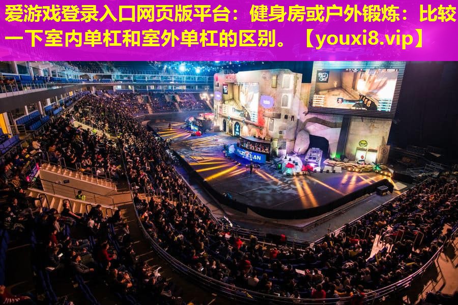 愛游戲登錄入口網頁版平臺：健身房或戶外鍛煉：比較一下室內單杠和室外單杠的區別。