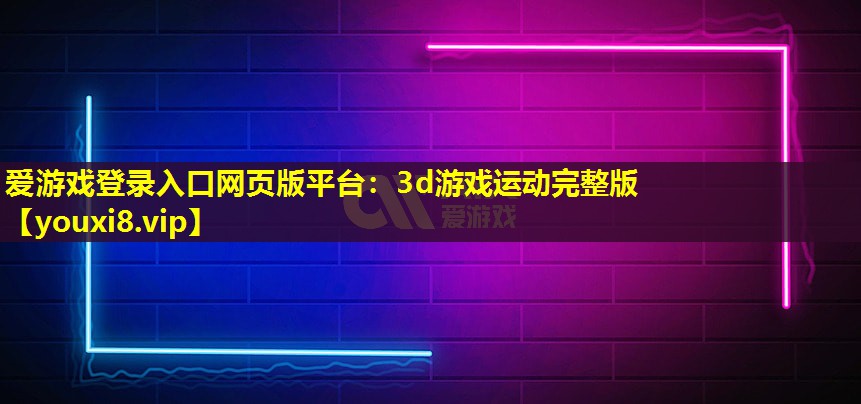 愛游戲登錄入口網頁版平臺：3d游戲運動完整版