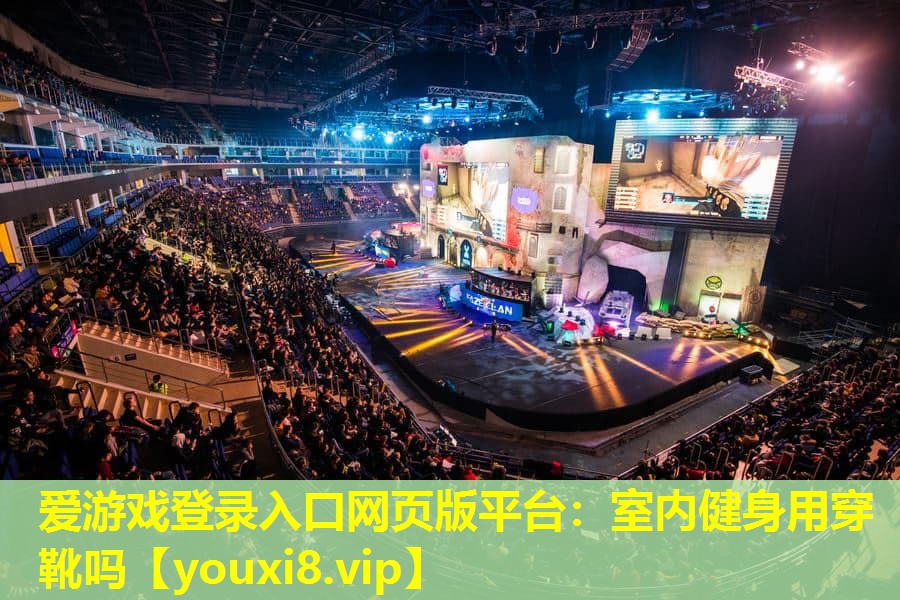 愛游戲登錄入口網(wǎng)頁版平臺：室內(nèi)健身用穿靴嗎