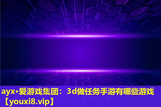ayx·愛游戲集團(tuán)：3d做任務(wù)手游有哪些游戲