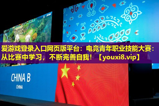 愛(ài)游戲登錄入口網(wǎng)頁(yè)版平臺(tái)：電競(jìng)青年職業(yè)技能大賽：從比賽中學(xué)習(xí)，不斷完善自我！