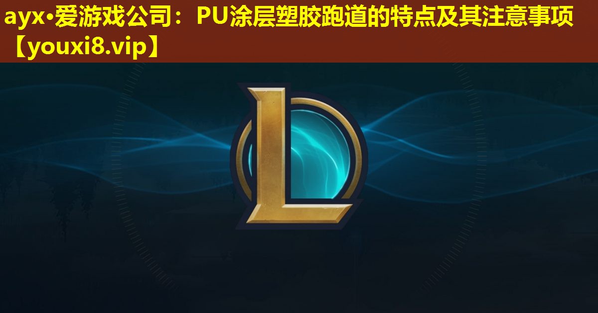 ayx·愛(ài)游戲公司：PU涂層塑膠跑道的特點(diǎn)及其注意事項(xiàng)
