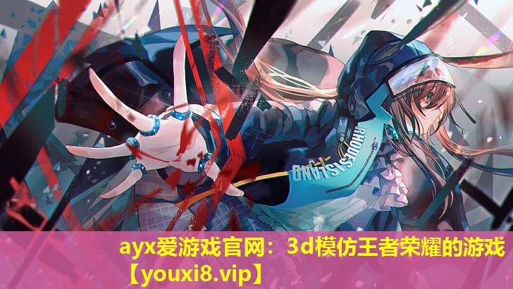 ayx愛(ài)游戲官網(wǎng)：3d模仿王者榮耀的游戲