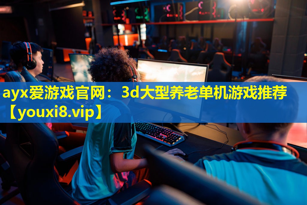 ayx愛游戲官網(wǎng)：3d大型養(yǎng)老單機(jī)游戲推薦