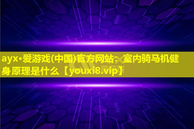 ayx·愛游戲(中國(guó))官方網(wǎng)站：室內(nèi)騎馬機(jī)健身原理是什么