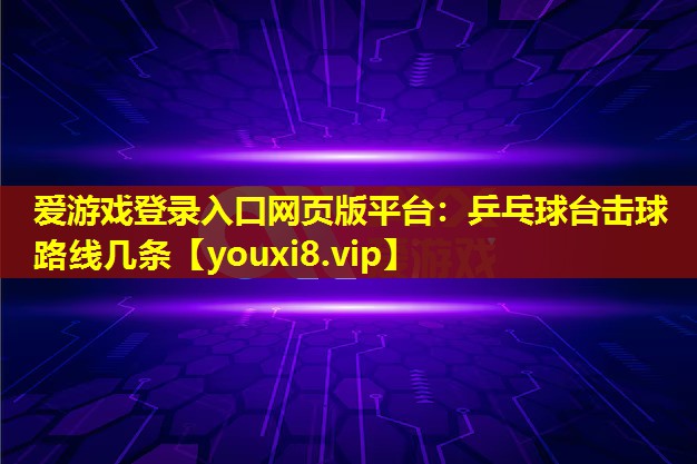 愛游戲登錄入口網(wǎng)頁(yè)版平臺(tái)：乒乓球臺(tái)擊球路線幾條