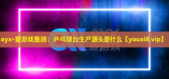 ayx·愛游戲集團(tuán)：乒乓球臺(tái)生產(chǎn)源頭是什么