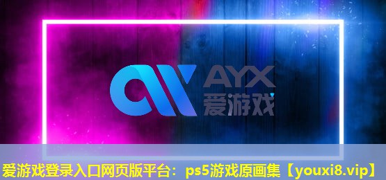 愛游戲登錄入口網(wǎng)頁(yè)版平臺(tái)：ps5游戲原畫集