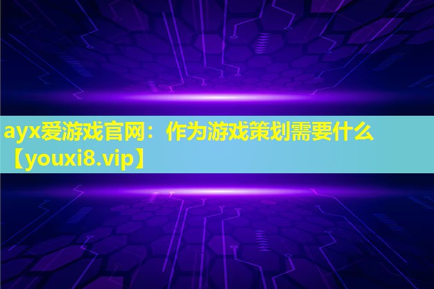 ayx愛游戲官網：作為游戲策劃需要什么