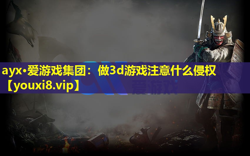 ayx·愛游戲集團：做3d游戲注意什么侵權
