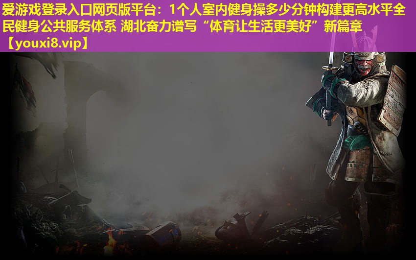 愛游戲登錄入口網頁版平臺：1個人室內健身操多少分鐘構建更高水平全民健身公共服務體系 湖北奮力譜寫“體育讓生活更美好”新篇章