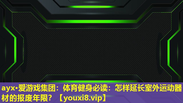 ayx·愛游戲集團：體育健身必讀：怎樣延長室外運動器材的報廢年限？