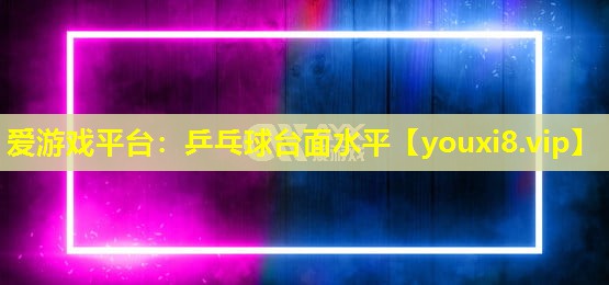 愛游戲平臺：乒乓球臺面水平