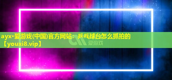 ayx·愛(ài)游戲(中國(guó))官方網(wǎng)站：乒乓球臺(tái)怎么抓拍的