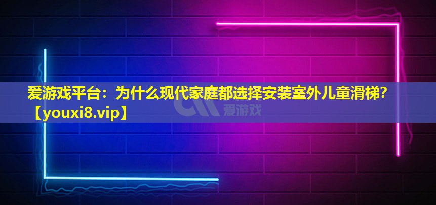 愛(ài)游戲平臺(tái)：為什么現(xiàn)代家庭都選擇安裝室外兒童滑梯？