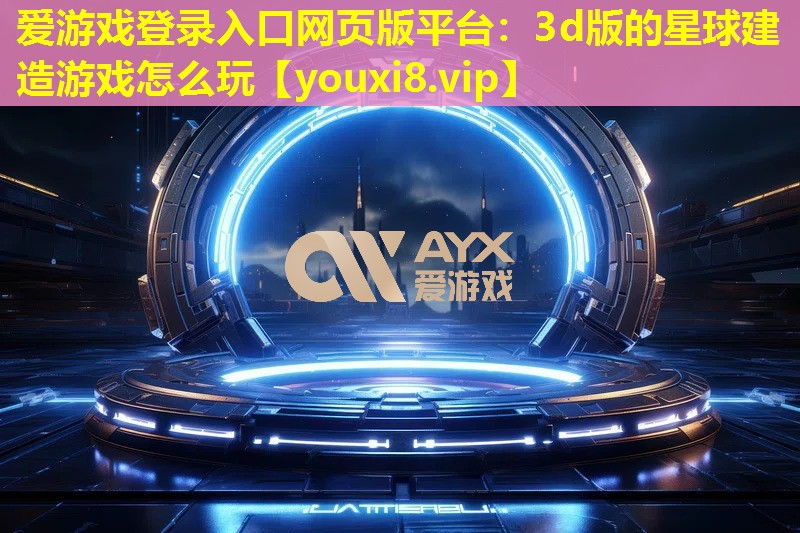愛(ài)游戲登錄入口網(wǎng)頁(yè)版平臺(tái)：3d版的星球建造游戲怎么玩