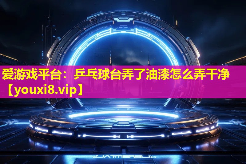 愛(ài)游戲平臺(tái)：乒乓球臺(tái)弄了油漆怎么弄干凈