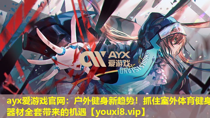 ayx愛游戲官網：戶外健身新趨勢！抓住室外體育健身器材全套帶來的機遇